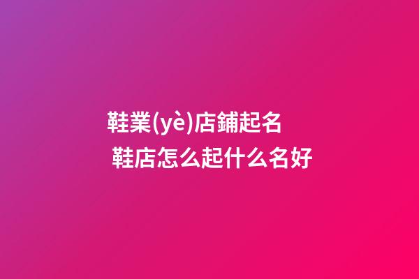 鞋業(yè)店鋪起名 鞋店怎么起什么名好-第1張-店鋪起名-玄機(jī)派